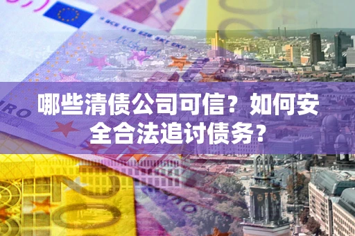 武汉哪些清债公司可信？如何安全合法追讨债务？