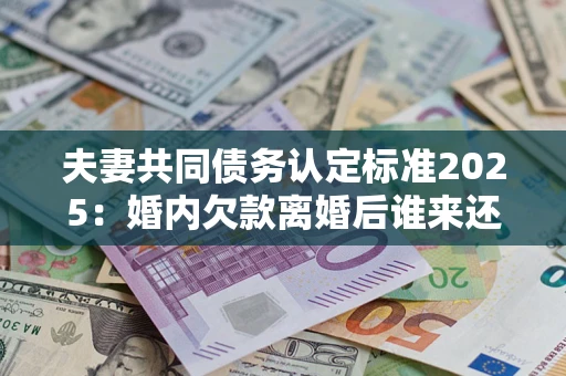 武汉夫妻共同债务认定标准2025：婚内欠款离婚后谁来还？