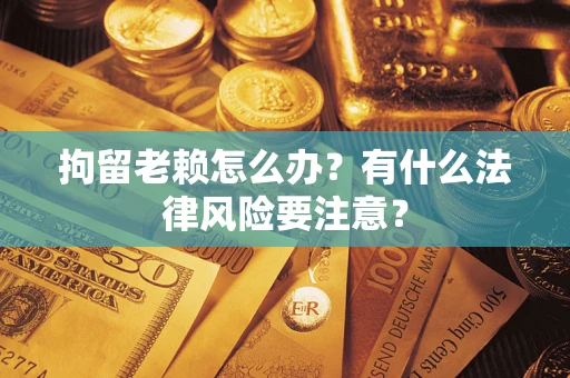 武汉拘留老赖怎么办？有什么法律风险要注意？
