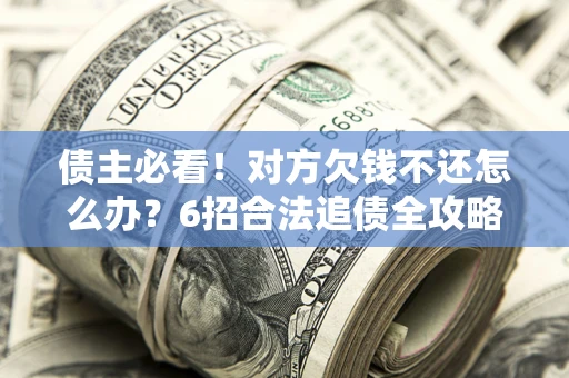 武汉债主必看！对方欠钱不还怎么办？6招合法追债全攻略