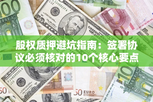 武汉股权质押避坑指南:签署协议必须核对的10个核心要点 武汉股权质押避坑指南:签署协议必须核对的10个核心要点