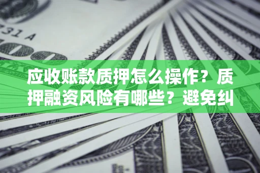 武汉应收账款质押怎么操作？质押融资风险有哪些？避免纠纷高效融资技巧