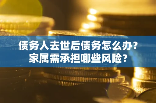 武汉债务人去世后债务怎么办？家属需承担哪些风险？