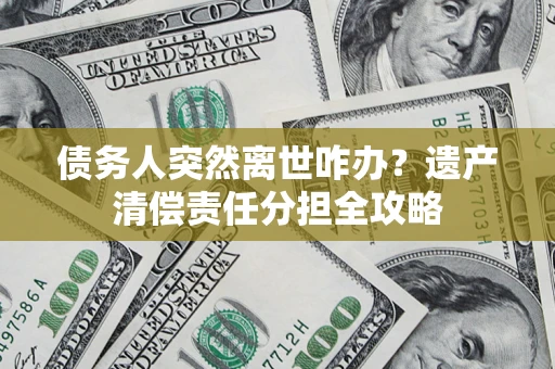 武汉债务人突然离世咋办？遗产清偿责任分担全攻略