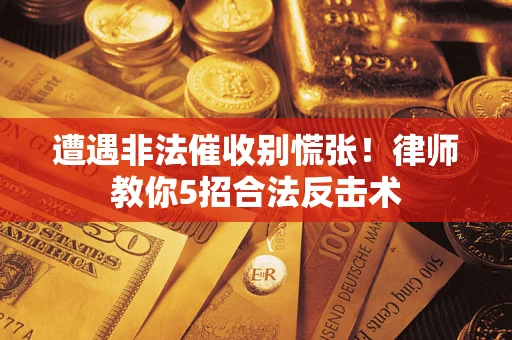 武汉遭遇非法催收别慌张！律师教你5招合法反击术