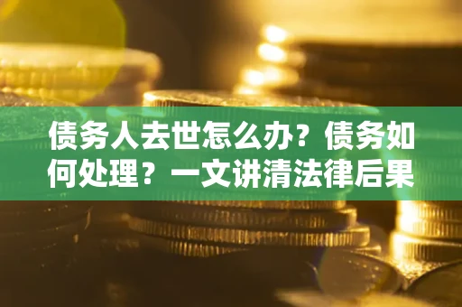 武汉债务人去世怎么办？债务如何处理？一文讲清法律后果