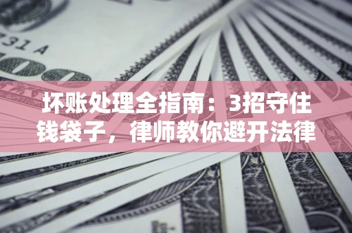 武汉坏账处理全指南：3招守住钱袋子，律师教你避开法律雷区