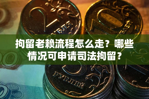 武汉拘留老赖流程怎么走?哪些情况可申请司法拘留? 武汉拘留老赖流程怎么走?哪些情况可申请司法拘留?