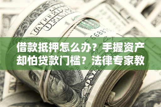 武汉借款抵押怎么办？手握资产却怕贷款门槛？法律专家教你办抵押不踩坑