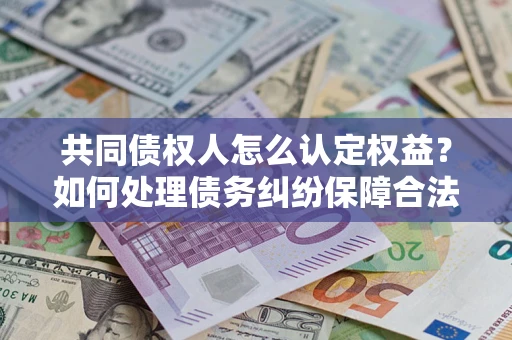 武汉共同债权人怎么认定权益？如何处理债务纠纷保障合法权益？