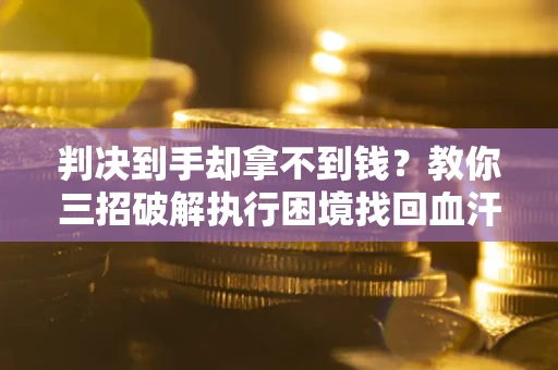 武汉判决到手却拿不到钱？教你三招破解执行困境找回血汗钱
