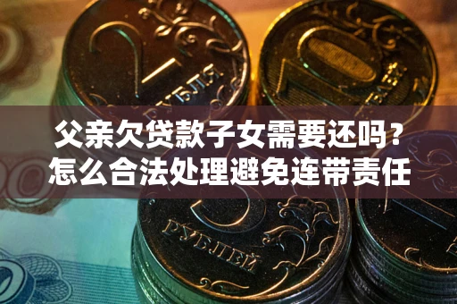 武汉父亲欠贷款子女需要还吗？怎么合法处理避免连带责任？