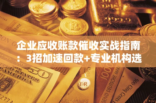 武汉企业应收账款催收实战指南：3招加速回款+专业机构选择避坑