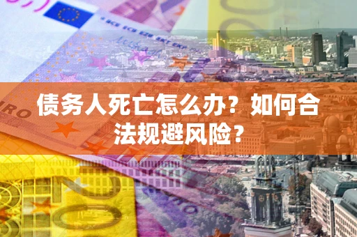 武汉债务人死亡怎么办？如何合法规避风险？