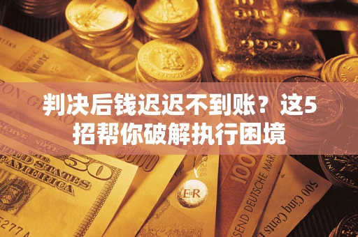 武汉判决后钱迟迟不到账？这5招帮你破解执行困境