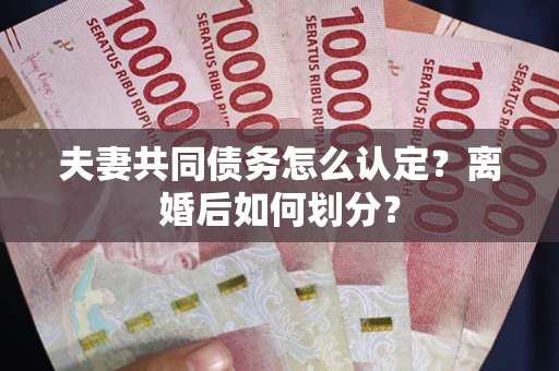 武汉夫妻共同债务怎么认定？离婚后如何划分？