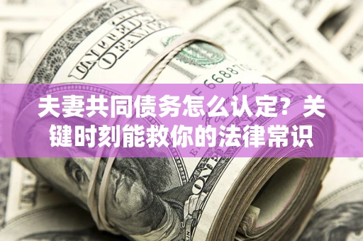 武汉夫妻共同债务怎么认定？关键时刻能救你的法律常识