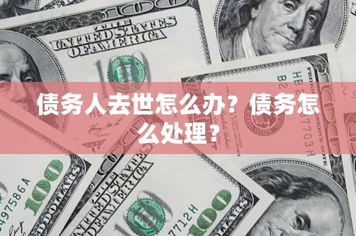 武汉债务人去世怎么办？债务怎么处理？