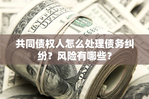 武汉共同债权人怎么处理债务纠纷？风险有哪些？