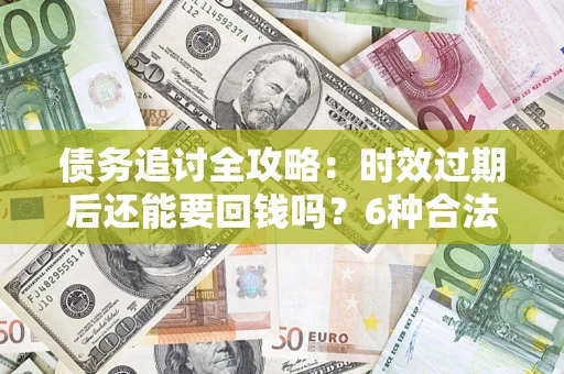 武汉债务追讨全攻略：时效过期后还能要回钱吗？6种合法手段助你维权