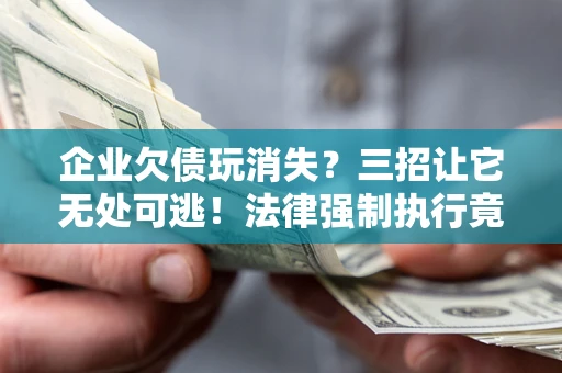 武汉企业欠债玩消失？三招让它无处可逃！法律强制执行竟比讨债公司还狠？