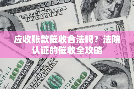 武汉应收账款催收合法吗？法院认证的催收全攻略