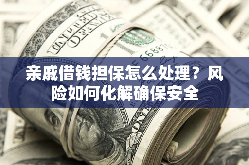 武汉亲戚借钱担保怎么处理？风险如何化解确保安全
