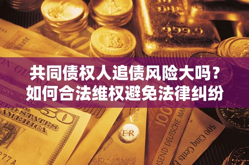 武汉共同债权人追债风险大吗？如何合法维权避免法律纠纷？
