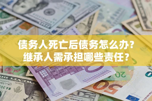武汉债务人死亡后债务怎么办？继承人需承担哪些责任？
