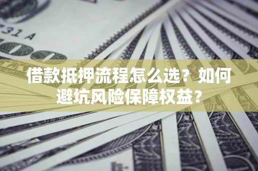 武汉借款抵押流程怎么选？如何避坑风险保障权益？