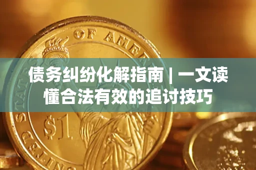 武汉债务纠纷化解指南 | 一文读懂合法有效的追讨技巧