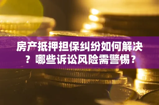 武汉房产抵押担保纠纷如何解决？哪些诉讼风险需警惕？