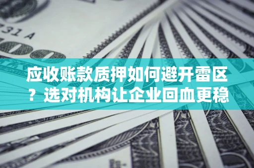 武汉应收账款质押如何避开雷区？选对机构让企业回血更稳