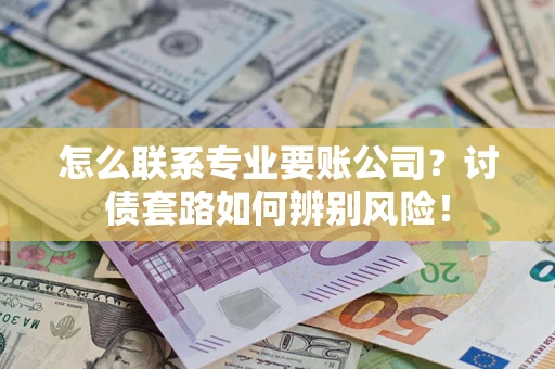 武汉怎么联系专业要账公司？讨债套路如何辨别风险！