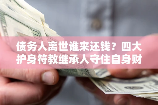 武汉债务人离世谁来还钱？四大护身符教继承人守住自身财产