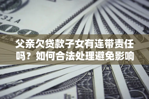 武汉父亲欠贷款子女有连带责任吗？如何合法处理避免影响？