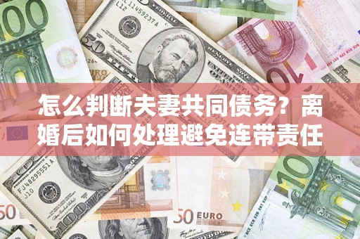 武汉怎么判断夫妻共同债务？离婚后如何处理避免连带责任？