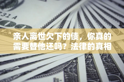武汉亲人离世欠下的债，你真的需要替他还吗？法律的真相或许与你想的不一样
