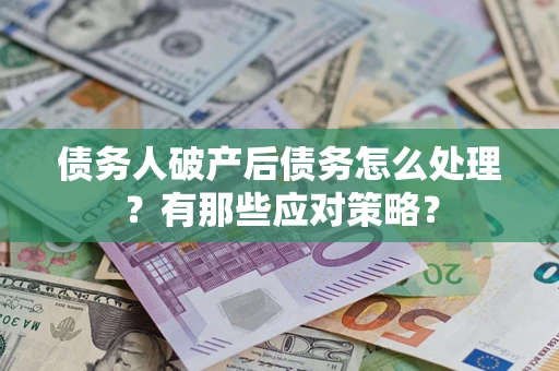 武汉债务人破产后债务怎么处理？有那些应对策略？