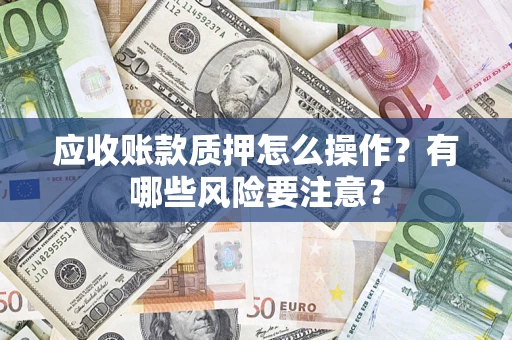 武汉应收账款质押怎么操作？有哪些风险要注意？
