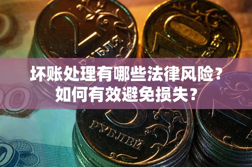 武汉坏账处理有哪些法律风险？如何有效避免损失？