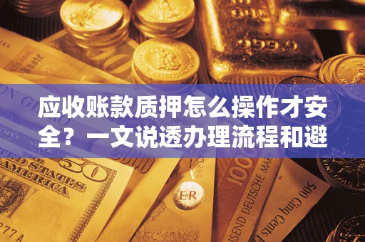 武汉应收账款质押怎么操作才安全？一文说透办理流程和避险绝招